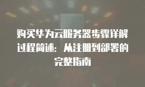 购买华为云服务器步骤详解过程简述：从注册到部署的完整指南