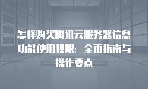 怎样购买腾讯云服务器信息功能使用权限：全面指南与操作要点