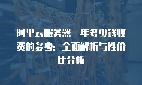 阿里云服务器一年多少钱收费的多少：全面解析与性价比分析