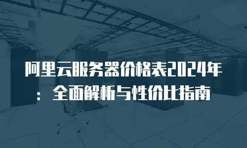 阿里云服务器价格表2024年：全面解析与性价比指南