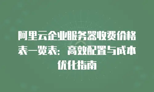 阿里云企业服务器收费价格表一览表：高效配置与成本优化指南