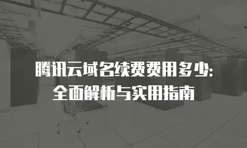 腾讯云域名续费费用多少：全面解析与实用指南