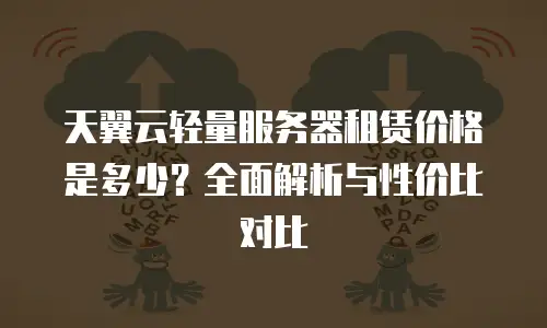 天翼云轻量服务器租赁价格是多少？全面解析与性价比对比