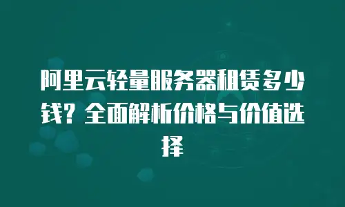 阿里云轻量服务器租赁多少钱？全面解析价格与价值选择