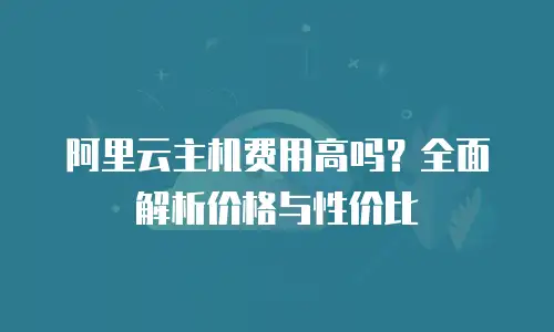 阿里云主机费用高吗？全面解析价格与性价比