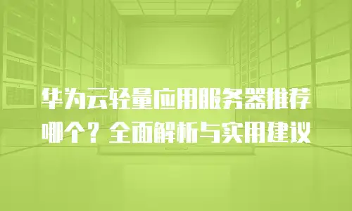 华为云轻量应用服务器推荐哪个？全面解析与实用建议