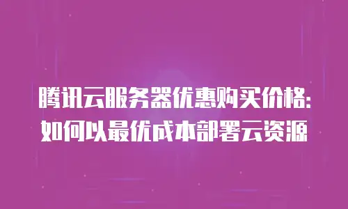 腾讯云服务器优惠购买价格：如何以最优成本部署云资源