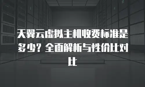 天翼云虚拟主机收费标准是多少？全面解析与性价比对比