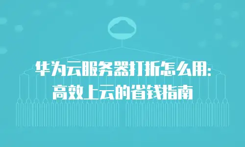 华为云服务器打折怎么用：高效上云的省钱指南