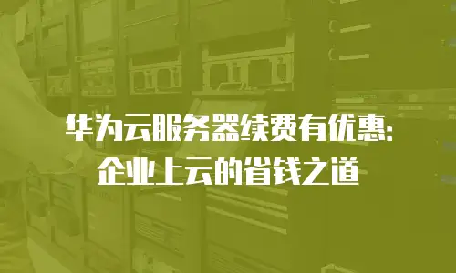 华为云服务器续费有优惠：企业上云的省钱之道