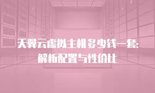 天翼云虚拟主机多少钱一套：解析配置与性价比