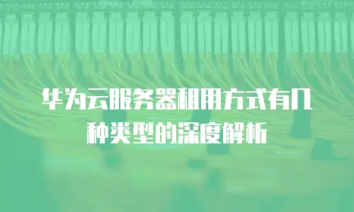 华为云服务器租用方式有几种类型的深度解析