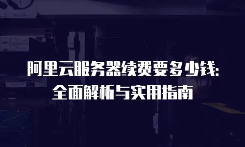 阿里云服务器续费要多少钱：全面解析与实用指南