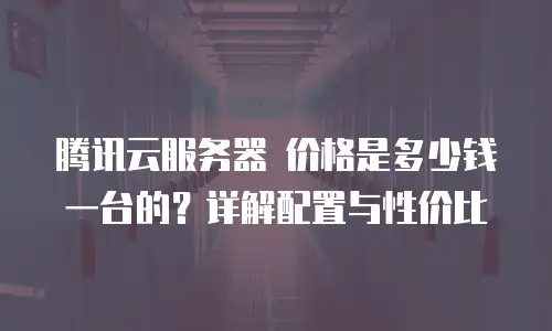 腾讯云服务器 价格是多少钱一台的？详解配置与性价比