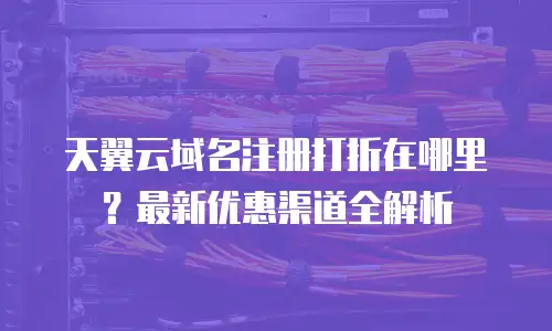 天翼云域名注册打折在哪里？最新优惠渠道全解析