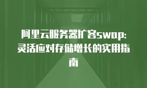 阿里云服务器扩容swap：灵活应对存储增长的实用指南