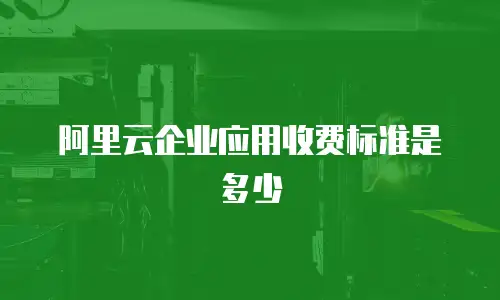 阿里云企业应用收费标准是多少