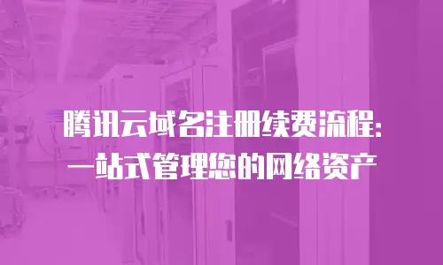 腾讯云域名注册续费流程：一站式管理您的网络资产