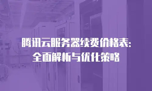 腾讯云服务器续费价格表：全面解析与优化策略