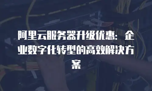 阿里云服务器升级优惠：企业数字化转型的高效解决方案