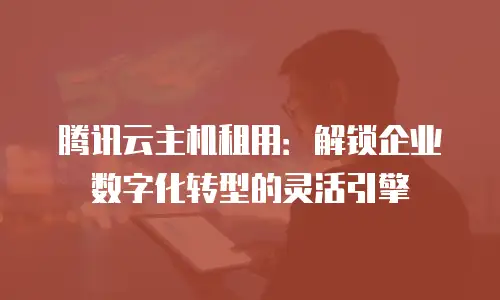 腾讯云主机租用：解锁企业数字化转型的灵活引擎