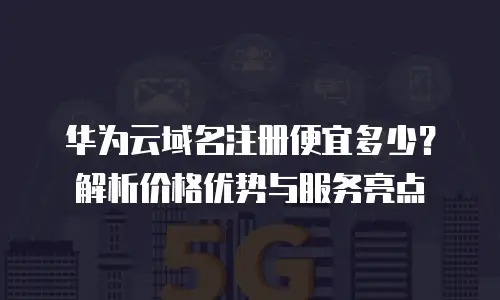华为云域名注册便宜多少？解析价格优势与服务亮点