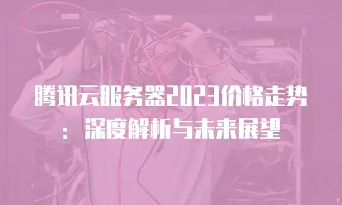 腾讯云服务器2023价格走势：深度解析与未来展望