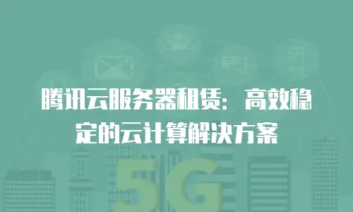 腾讯云服务器租赁：高效稳定的云计算解决方案