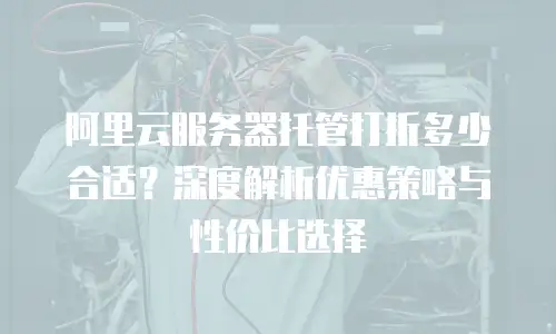 阿里云服务器托管打折多少合适？深度解析优惠策略与性价比选择