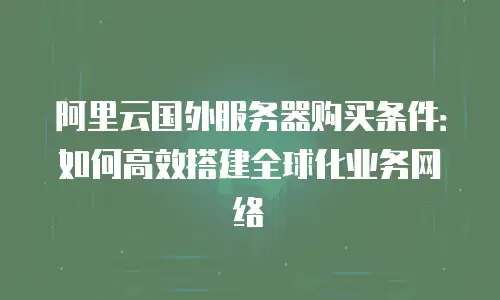 阿里云国外服务器购买条件：如何高效搭建全球化业务网络