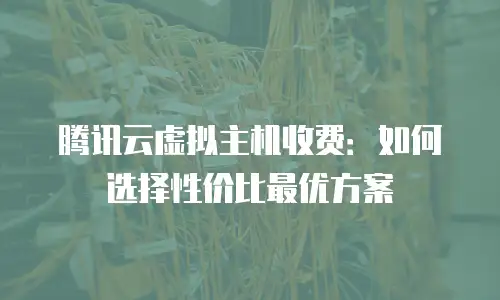 腾讯云虚拟主机收费：如何选择性价比最优方案