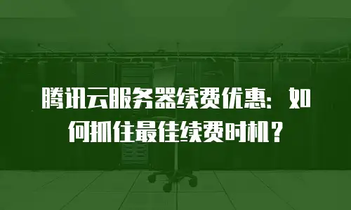 腾讯云服务器续费优惠：如何抓住最佳续费时机？