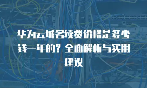 华为云域名续费价格是多少钱一年的？全面解析与实用建议