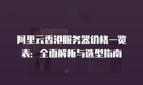 阿里云香港服务器价格一览表：全面解析与选型指南