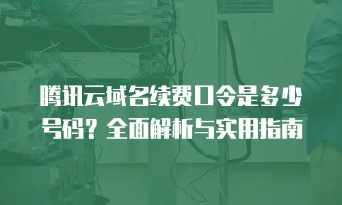腾讯云域名续费口令是多少号码？全面解析与实用指南