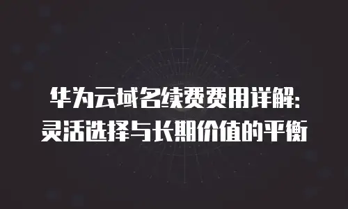 华为云域名续费费用详解：灵活选择与长期价值的平衡