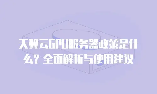 天翼云GPU服务器政策是什么？全面解析与使用建议