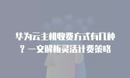 华为云主机收费方式有几种？一文解析灵活计费策略