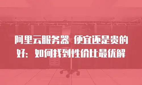 阿里云服务器 便宜还是贵的好：如何找到性价比最优解