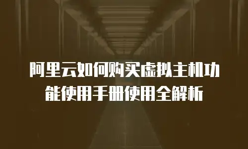阿里云如何购买虚拟主机功能使用手册使用全解析