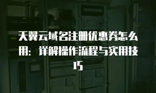 天翼云域名注册优惠券怎么用：详解操作流程与实用技巧