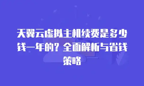 天翼云虚拟主机续费是多少钱一年的？全面解析与省钱策略