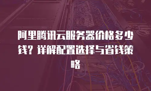 阿里腾讯云服务器价格多少钱？详解配置选择与省钱策略