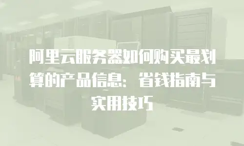 阿里云服务器如何购买最划算的产品信息：省钱指南与实用技巧