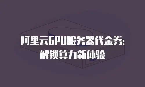 阿里云GPU服务器代金券：解锁算力新体验