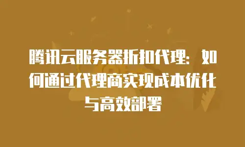腾讯云服务器折扣代理：如何通过代理商实现成本优化与高效部署