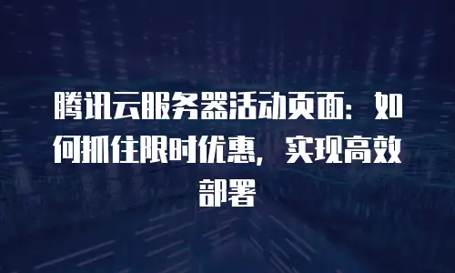 腾讯云服务器活动页面：如何抓住限时优惠，实现高效部署