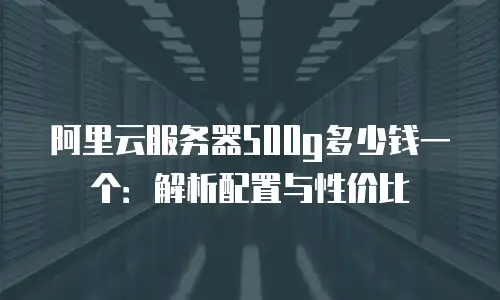 阿里云服务器500g多少钱一个：解析配置与性价比