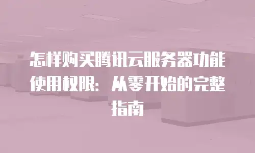 怎样购买腾讯云服务器功能使用权限：从零开始的完整指南
