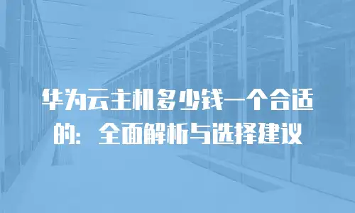 华为云主机多少钱一个合适的：全面解析与选择建议